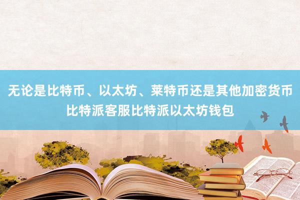 无论是比特币、以太坊、莱特币还是其他加密货币比特派客服比特派以太坊钱包