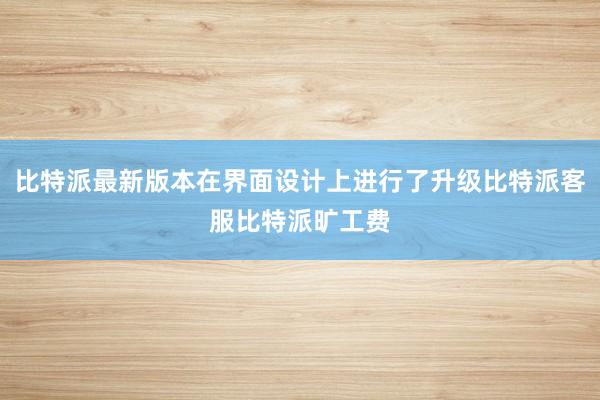 比特派最新版本在界面设计上进行了升级比特派客服比特派旷工费