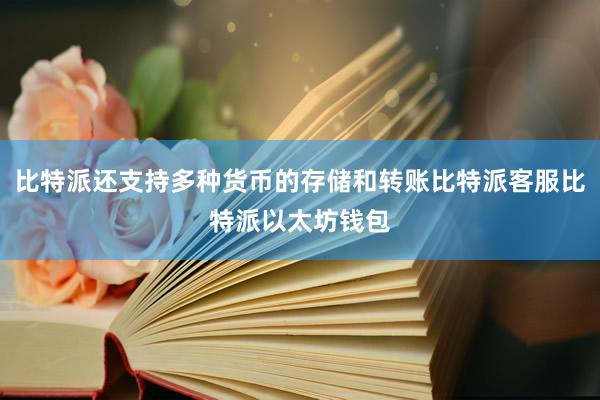 比特派还支持多种货币的存储和转账比特派客服比特派以太坊钱包