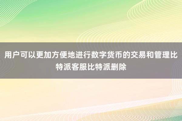 用户可以更加方便地进行数字货币的交易和管理比特派客服比特派删除