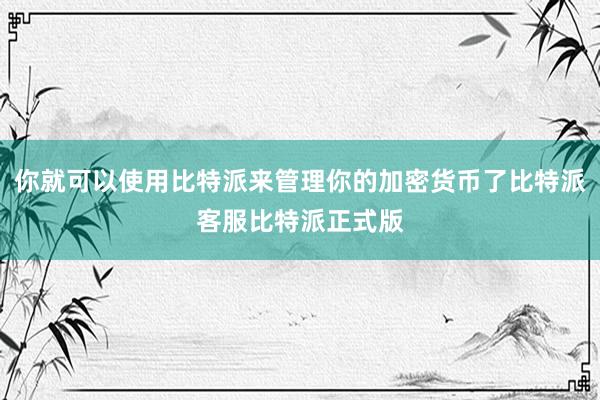 你就可以使用比特派来管理你的加密货币了比特派客服比特派正式版