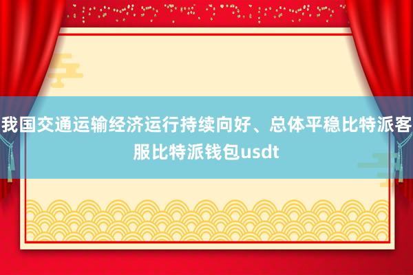 我国交通运输经济运行持续向好、总体平稳比特派客服比特派钱包usdt