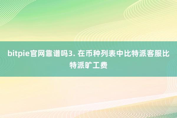 bitpie官网靠谱吗3. 在币种列表中比特派客服比特派旷工费