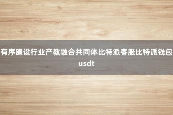 有序建设行业产教融合共同体比特派客服比特派钱包usdt