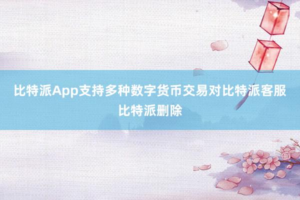 比特派App支持多种数字货币交易对比特派客服比特派删除