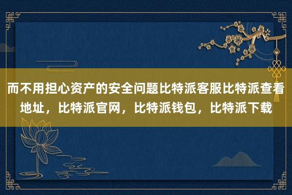 而不用担心资产的安全问题比特派客服比特派查看地址，比特派官网，比特派钱包，比特派下载