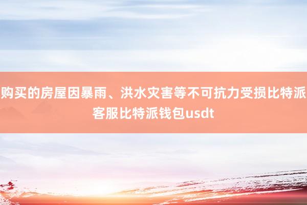 购买的房屋因暴雨、洪水灾害等不可抗力受损比特派客服比特派钱包usdt