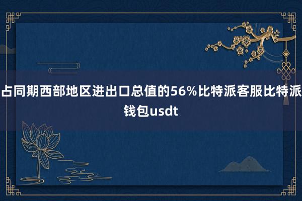 占同期西部地区进出口总值的56%比特派客服比特派钱包usdt