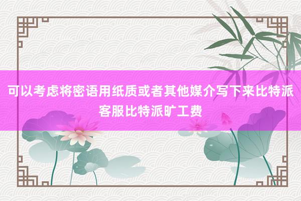 可以考虑将密语用纸质或者其他媒介写下来比特派客服比特派旷工费