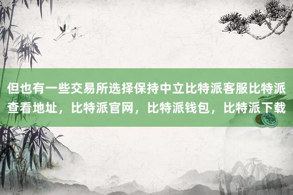 但也有一些交易所选择保持中立比特派客服比特派查看地址，比特派官网，比特派钱包，比特派下载