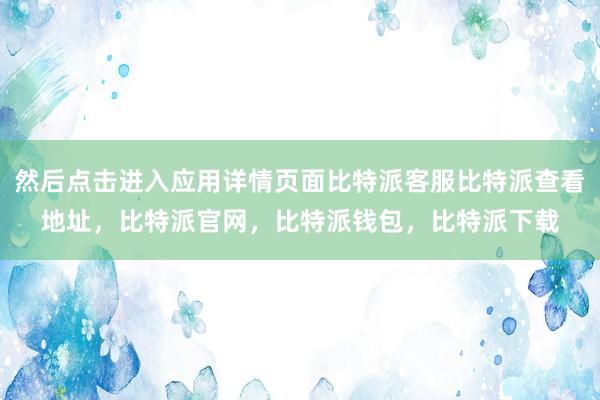 然后点击进入应用详情页面比特派客服比特派查看地址，比特派官网，比特派钱包，比特派下载