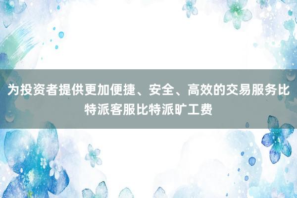 为投资者提供更加便捷、安全、高效的交易服务比特派客服比特派旷工费