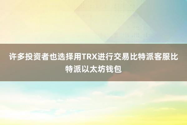 许多投资者也选择用TRX进行交易比特派客服比特派以太坊钱包