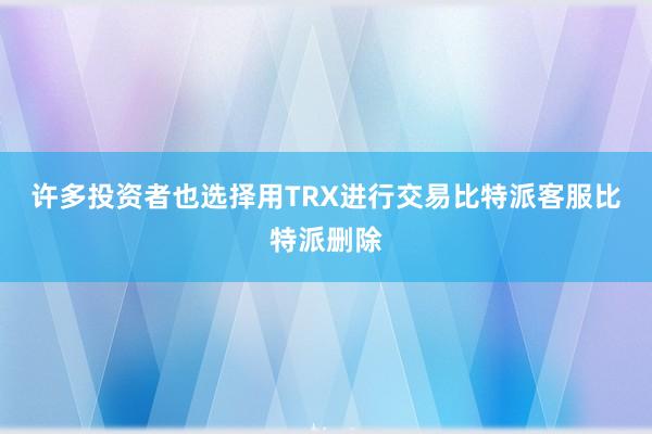 许多投资者也选择用TRX进行交易比特派客服比特派删除