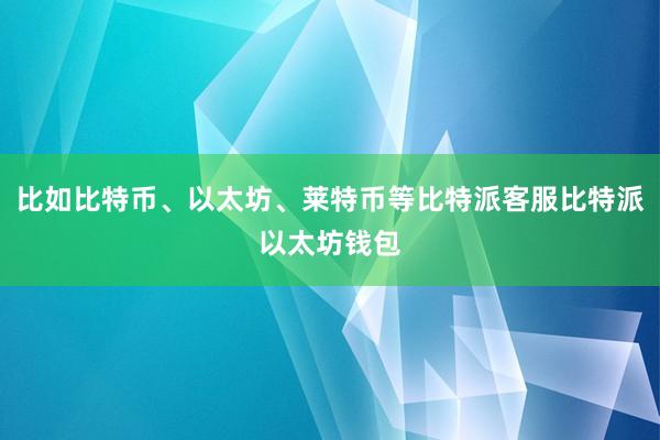 比如比特币、以太坊、莱特币等比特派客服比特派以太坊钱包