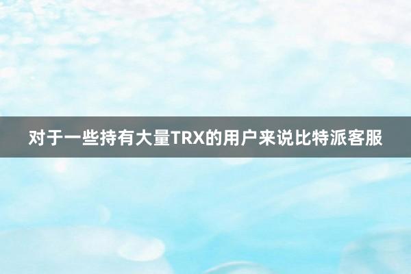 对于一些持有大量TRX的用户来说比特派客服