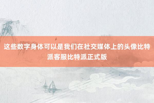 这些数字身体可以是我们在社交媒体上的头像比特派客服比特派正式版