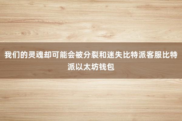 我们的灵魂却可能会被分裂和迷失比特派客服比特派以太坊钱包