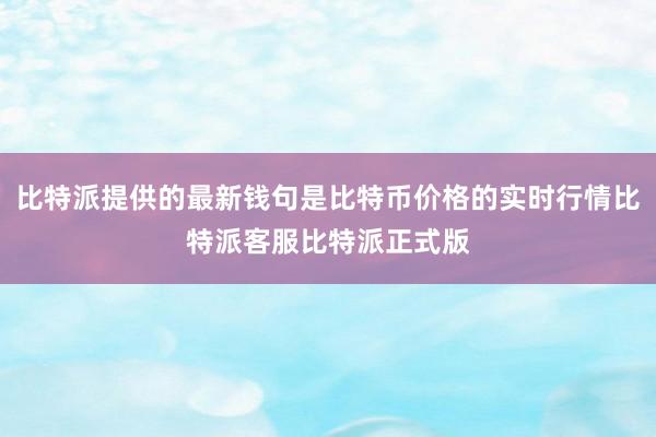 比特派提供的最新钱句是比特币价格的实时行情比特派客服比特派正式版