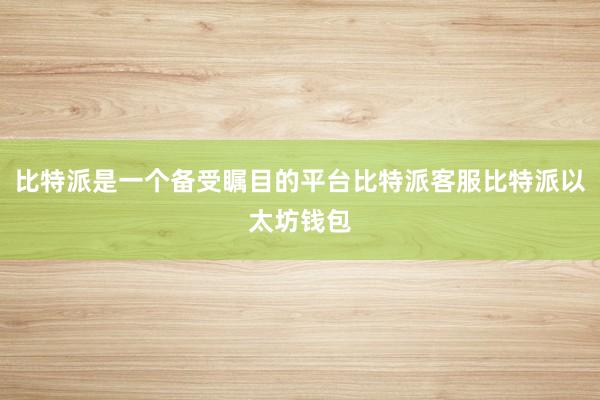 比特派是一个备受瞩目的平台比特派客服比特派以太坊钱包