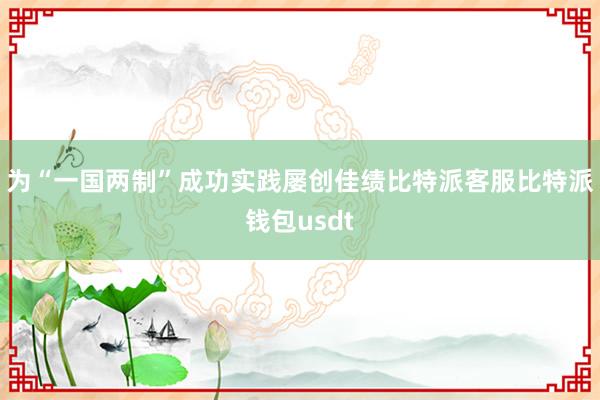 为“一国两制”成功实践屡创佳绩比特派客服比特派钱包usdt