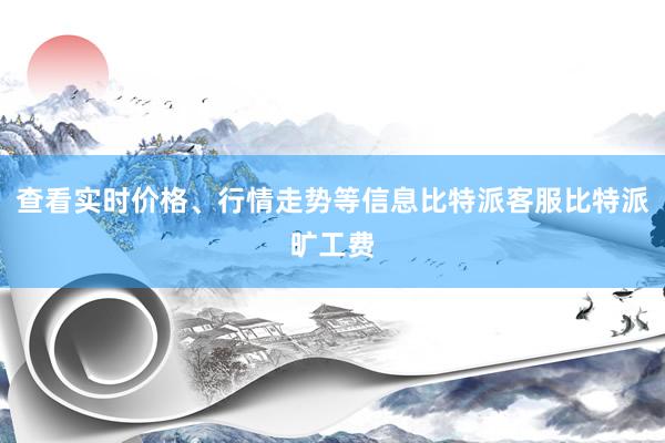 查看实时价格、行情走势等信息比特派客服比特派旷工费