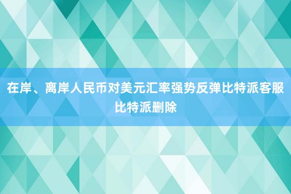 在岸、离岸人民币对美元汇率强势反弹比特派客服比特派删除