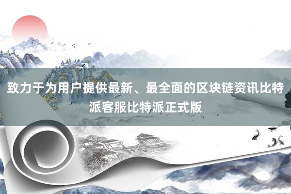 致力于为用户提供最新、最全面的区块链资讯比特派客服比特派正式版