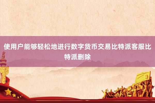 使用户能够轻松地进行数字货币交易比特派客服比特派删除