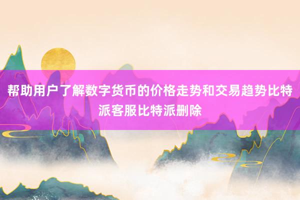 帮助用户了解数字货币的价格走势和交易趋势比特派客服比特派删除