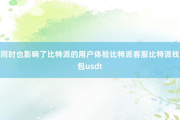 同时也影响了比特派的用户体验比特派客服比特派钱包usdt