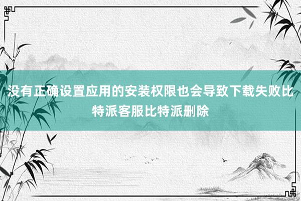 没有正确设置应用的安装权限也会导致下载失败比特派客服比特派删除