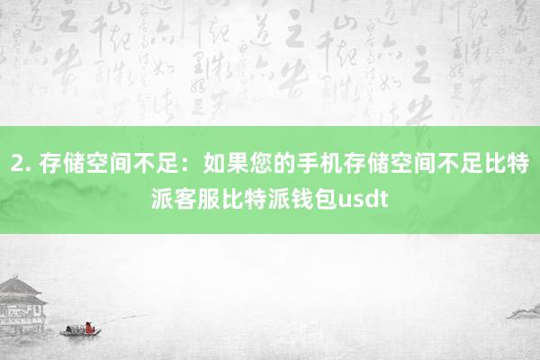 2. 存储空间不足：如果您的手机存储空间不足比特派客服比特派钱包usdt