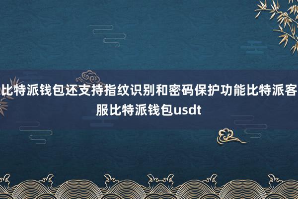 比特派钱包还支持指纹识别和密码保护功能比特派客服比特派钱包usdt