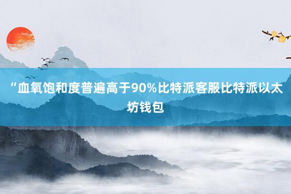 “血氧饱和度普遍高于90%比特派客服比特派以太坊钱包