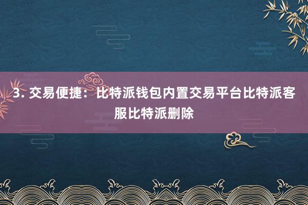 3. 交易便捷：比特派钱包内置交易平台比特派客服比特派删除