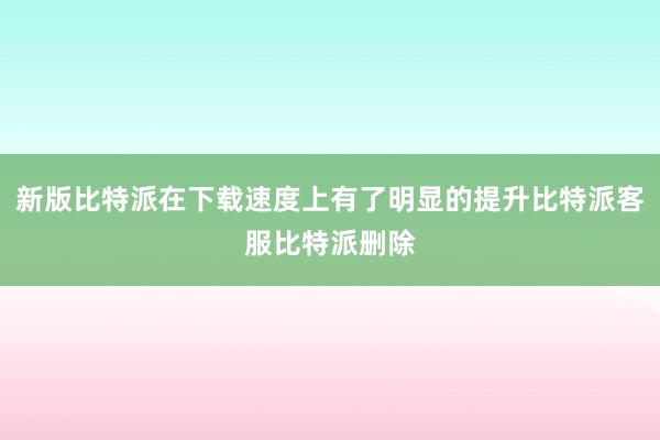 新版比特派在下载速度上有了明显的提升比特派客服比特派删除