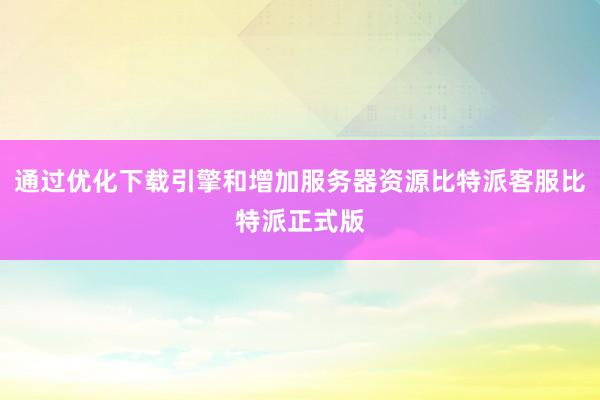 通过优化下载引擎和增加服务器资源比特派客服比特派正式版