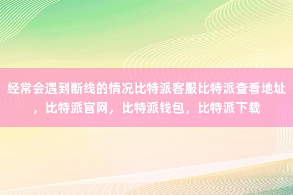 经常会遇到断线的情况比特派客服比特派查看地址，比特派官网，比特派钱包，比特派下载