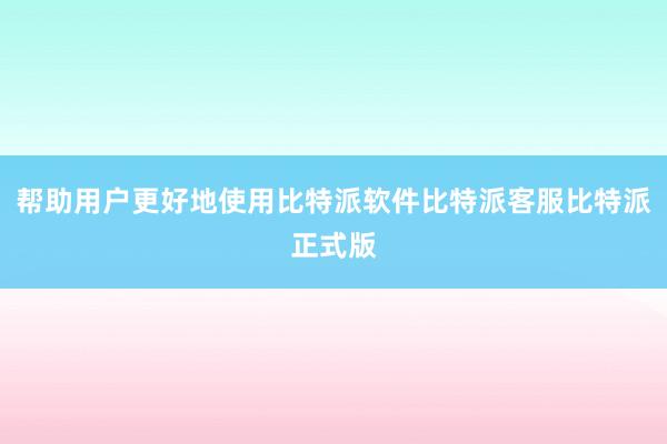 帮助用户更好地使用比特派软件比特派客服比特派正式版