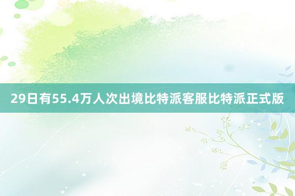 29日有55.4万人次出境比特派客服比特派正式版