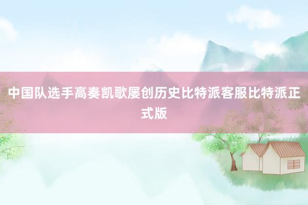 中国队选手高奏凯歌屡创历史比特派客服比特派正式版