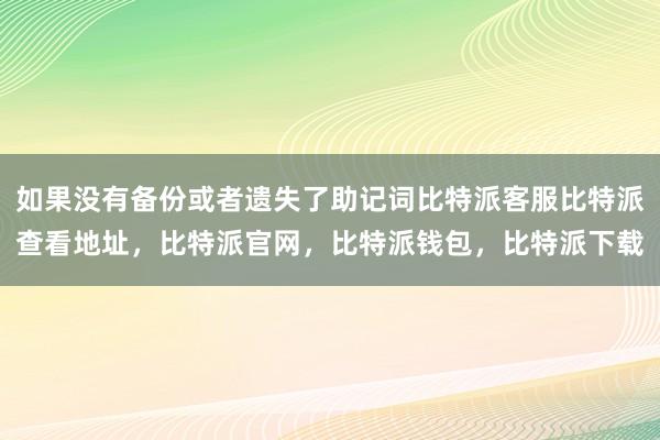 如果没有备份或者遗失了助记词比特派客服比特派查看地址，比特派官网，比特派钱包，比特派下载