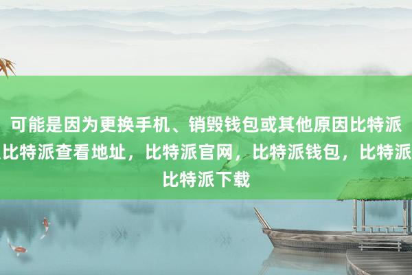 可能是因为更换手机、销毁钱包或其他原因比特派客服比特派查看地址，比特派官网，比特派钱包，比特派下载