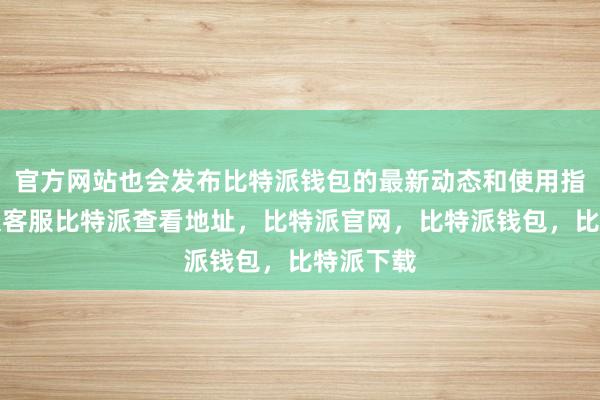 官方网站也会发布比特派钱包的最新动态和使用指南比特派客服比特派查看地址，比特派官网，比特派钱包，比特派下载