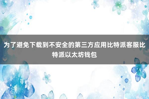 为了避免下载到不安全的第三方应用比特派客服比特派以太坊钱包