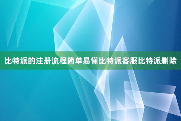 比特派的注册流程简单易懂比特派客服比特派删除