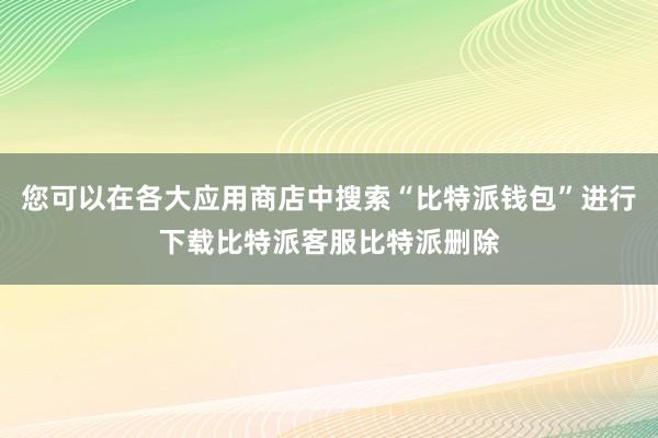 您可以在各大应用商店中搜索“比特派钱包”进行下载比特派客服比特派删除