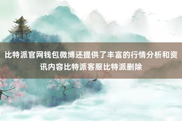 比特派官网钱包微博还提供了丰富的行情分析和资讯内容比特派客服比特派删除