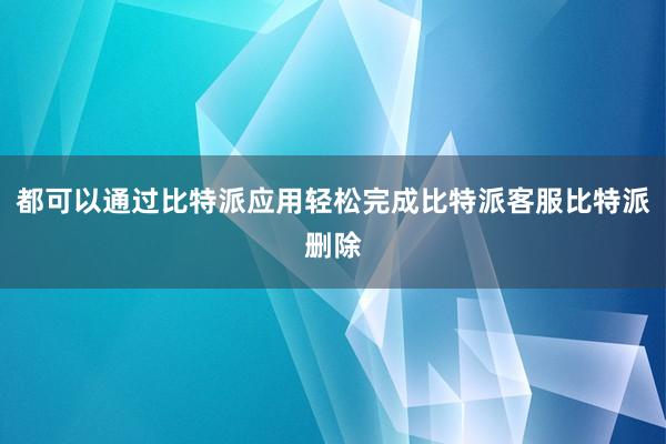 都可以通过比特派应用轻松完成比特派客服比特派删除